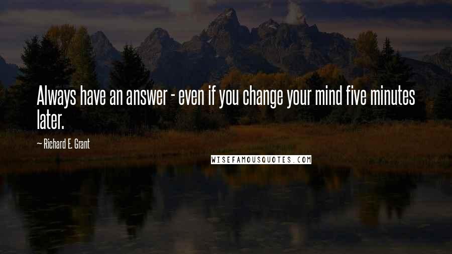 Richard E. Grant Quotes: Always have an answer - even if you change your mind five minutes later.