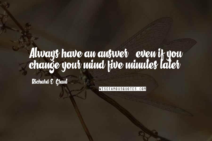 Richard E. Grant Quotes: Always have an answer - even if you change your mind five minutes later.