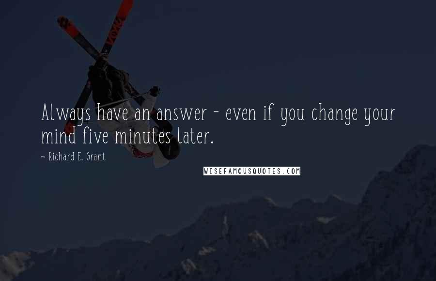 Richard E. Grant Quotes: Always have an answer - even if you change your mind five minutes later.