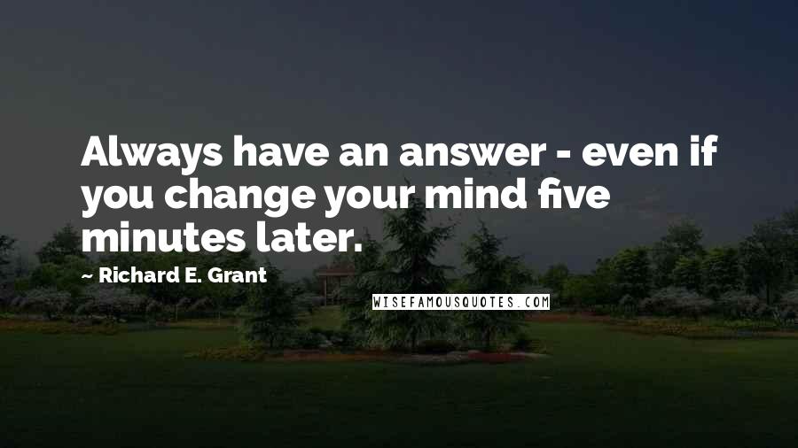 Richard E. Grant Quotes: Always have an answer - even if you change your mind five minutes later.