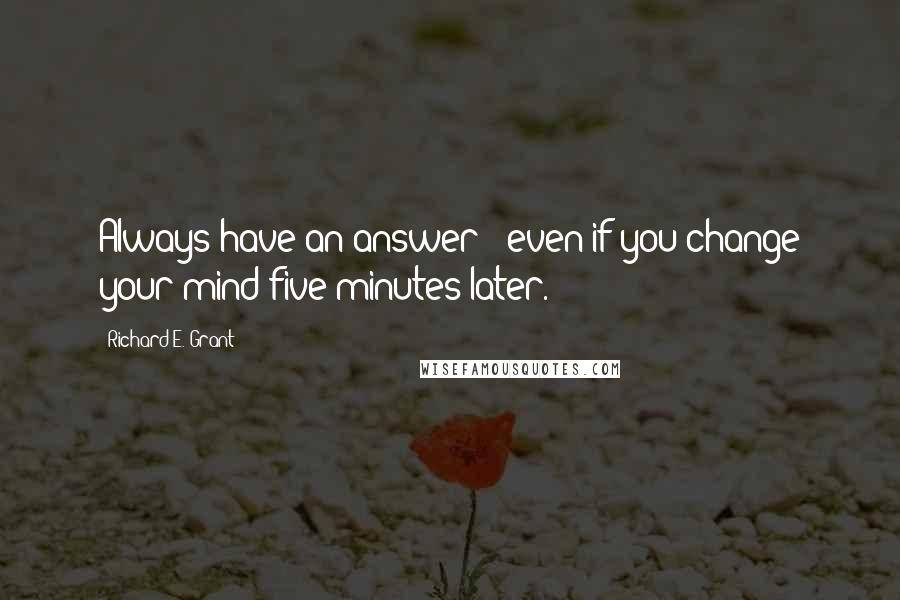 Richard E. Grant Quotes: Always have an answer - even if you change your mind five minutes later.