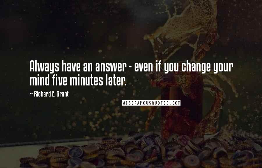 Richard E. Grant Quotes: Always have an answer - even if you change your mind five minutes later.