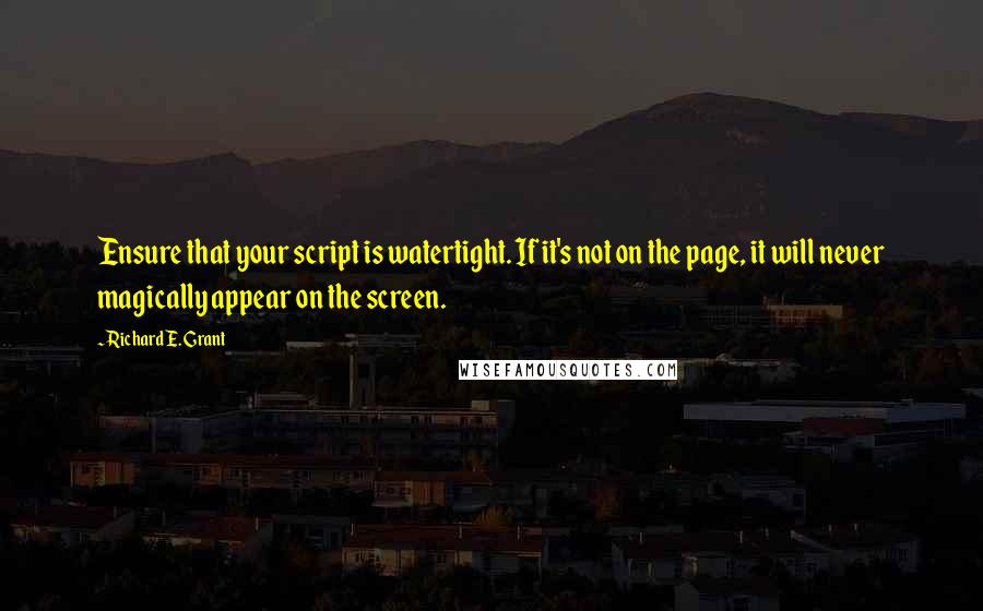 Richard E. Grant Quotes: Ensure that your script is watertight. If it's not on the page, it will never magically appear on the screen.