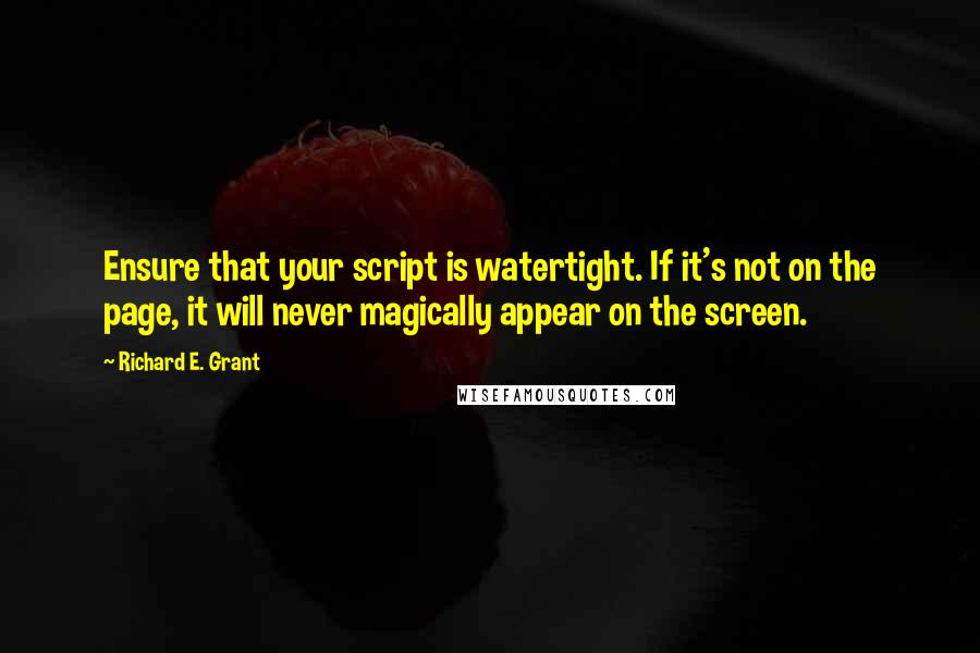 Richard E. Grant Quotes: Ensure that your script is watertight. If it's not on the page, it will never magically appear on the screen.