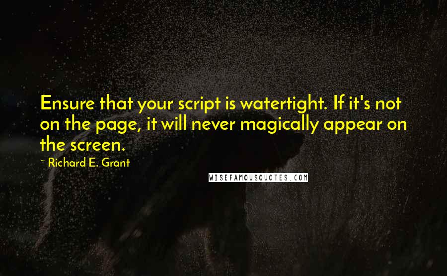 Richard E. Grant Quotes: Ensure that your script is watertight. If it's not on the page, it will never magically appear on the screen.