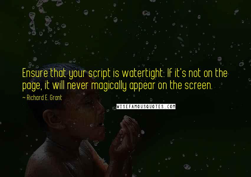 Richard E. Grant Quotes: Ensure that your script is watertight. If it's not on the page, it will never magically appear on the screen.