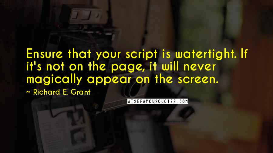 Richard E. Grant Quotes: Ensure that your script is watertight. If it's not on the page, it will never magically appear on the screen.
