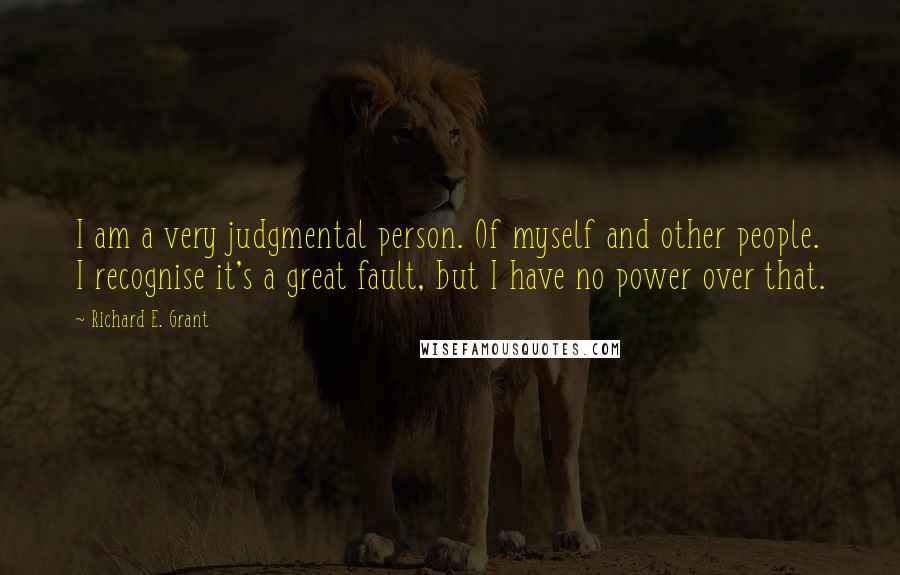 Richard E. Grant Quotes: I am a very judgmental person. Of myself and other people. I recognise it's a great fault, but I have no power over that.