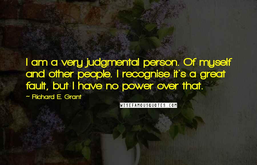 Richard E. Grant Quotes: I am a very judgmental person. Of myself and other people. I recognise it's a great fault, but I have no power over that.