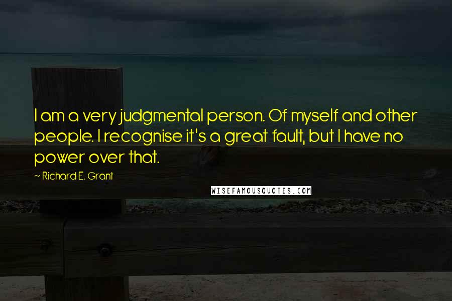 Richard E. Grant Quotes: I am a very judgmental person. Of myself and other people. I recognise it's a great fault, but I have no power over that.