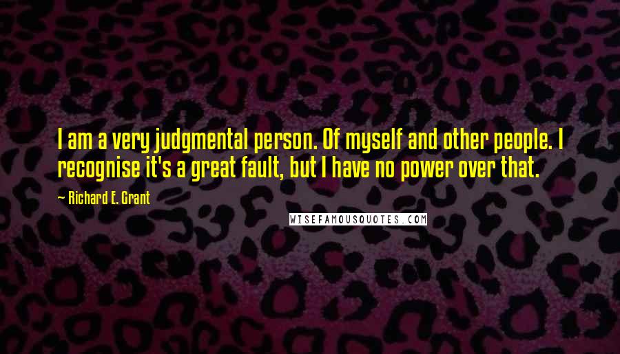 Richard E. Grant Quotes: I am a very judgmental person. Of myself and other people. I recognise it's a great fault, but I have no power over that.