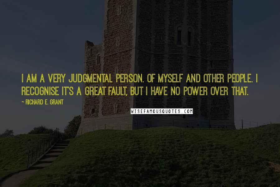 Richard E. Grant Quotes: I am a very judgmental person. Of myself and other people. I recognise it's a great fault, but I have no power over that.