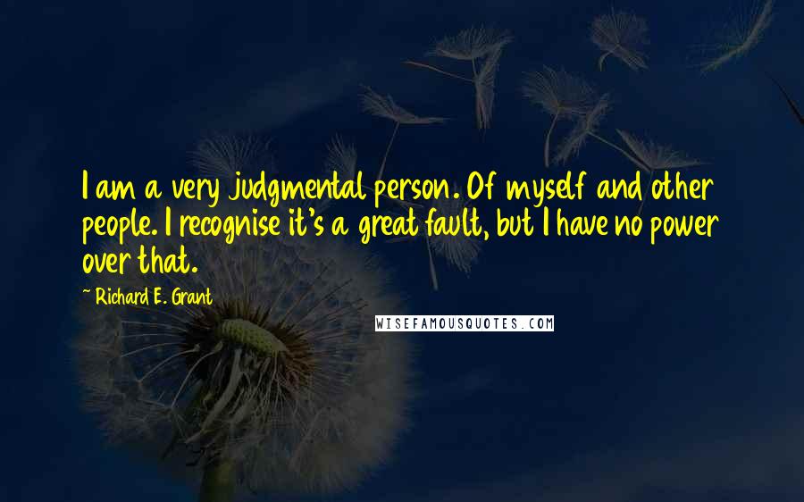 Richard E. Grant Quotes: I am a very judgmental person. Of myself and other people. I recognise it's a great fault, but I have no power over that.