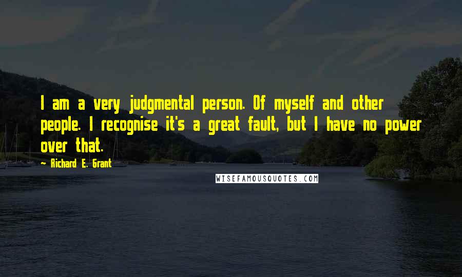 Richard E. Grant Quotes: I am a very judgmental person. Of myself and other people. I recognise it's a great fault, but I have no power over that.