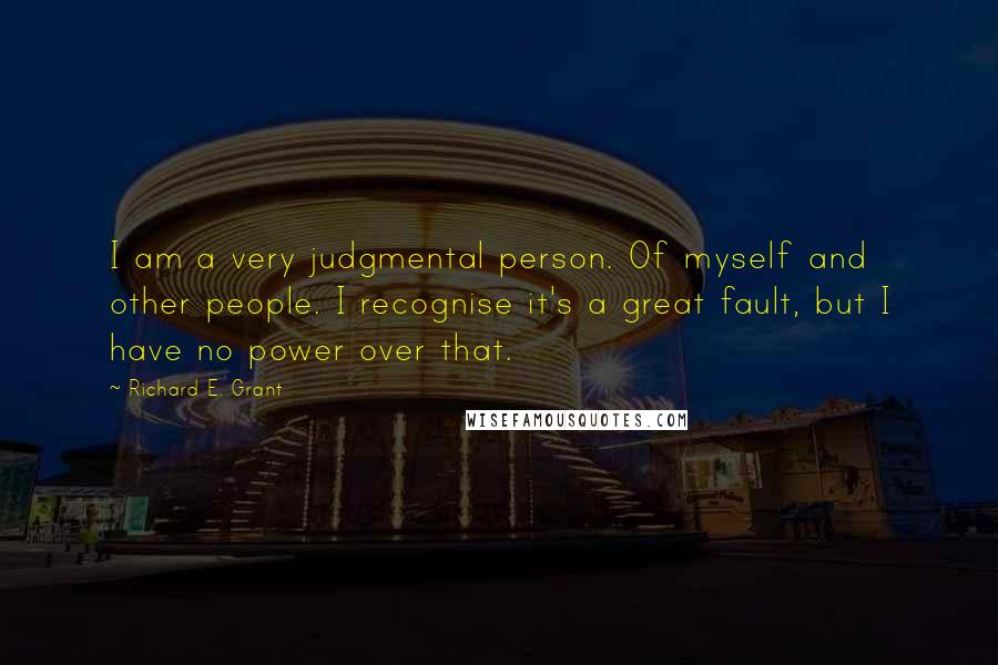 Richard E. Grant Quotes: I am a very judgmental person. Of myself and other people. I recognise it's a great fault, but I have no power over that.