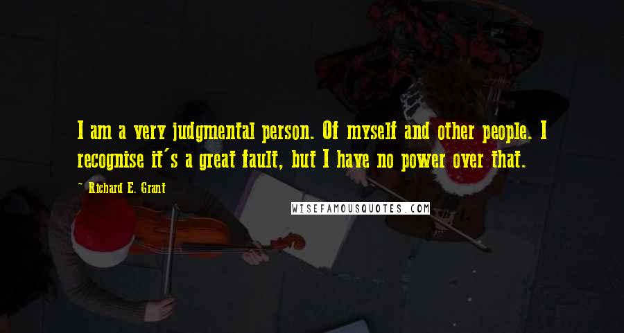 Richard E. Grant Quotes: I am a very judgmental person. Of myself and other people. I recognise it's a great fault, but I have no power over that.