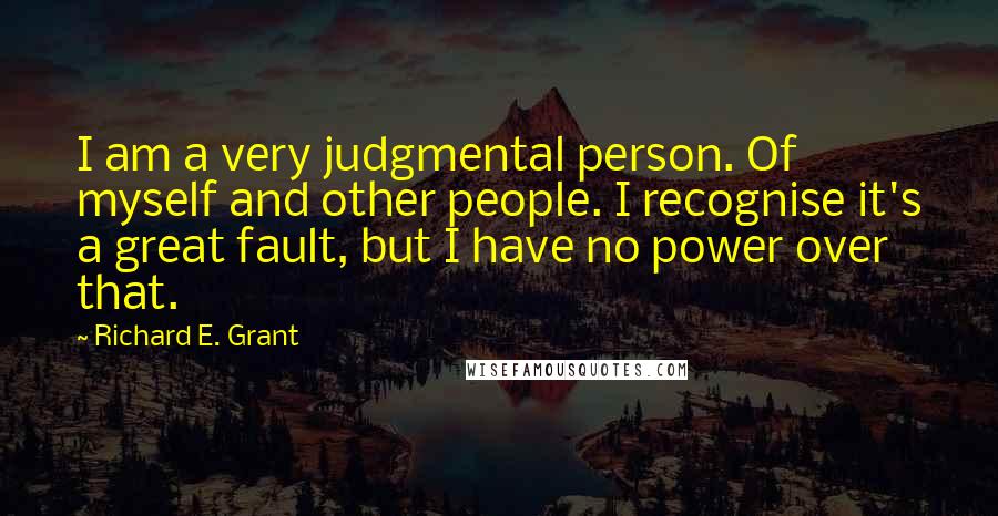 Richard E. Grant Quotes: I am a very judgmental person. Of myself and other people. I recognise it's a great fault, but I have no power over that.