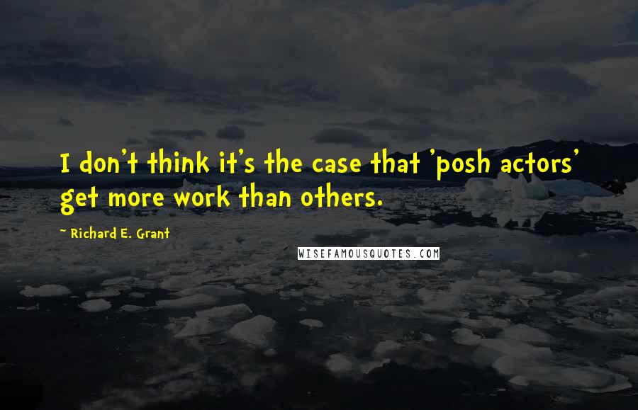 Richard E. Grant Quotes: I don't think it's the case that 'posh actors' get more work than others.