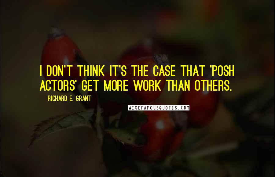 Richard E. Grant Quotes: I don't think it's the case that 'posh actors' get more work than others.