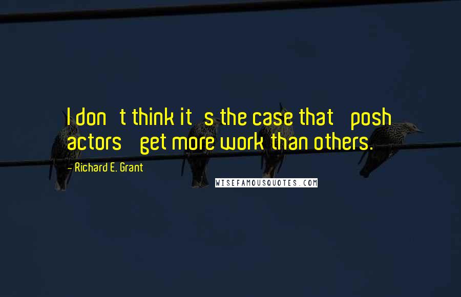 Richard E. Grant Quotes: I don't think it's the case that 'posh actors' get more work than others.