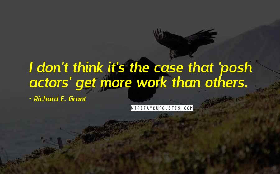 Richard E. Grant Quotes: I don't think it's the case that 'posh actors' get more work than others.