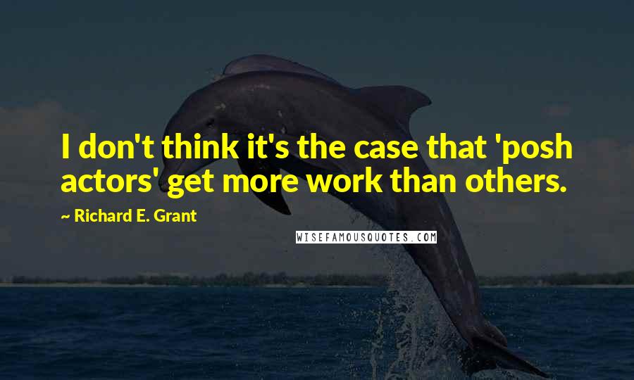 Richard E. Grant Quotes: I don't think it's the case that 'posh actors' get more work than others.