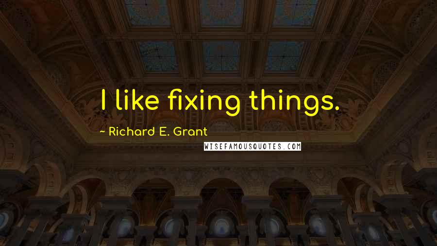 Richard E. Grant Quotes: I like fixing things.