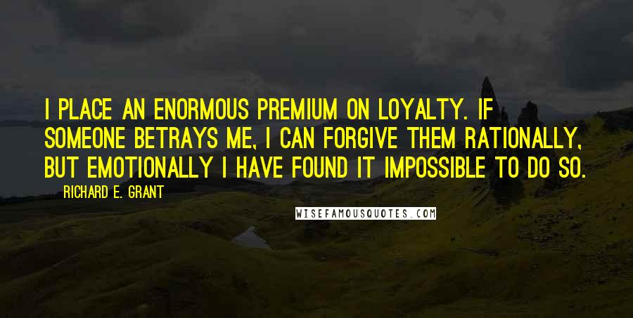 Richard E. Grant Quotes: I place an enormous premium on loyalty. If someone betrays me, I can forgive them rationally, but emotionally I have found it impossible to do so.