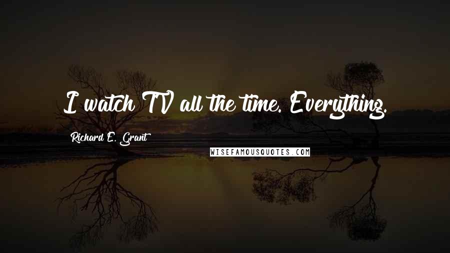 Richard E. Grant Quotes: I watch TV all the time. Everything.