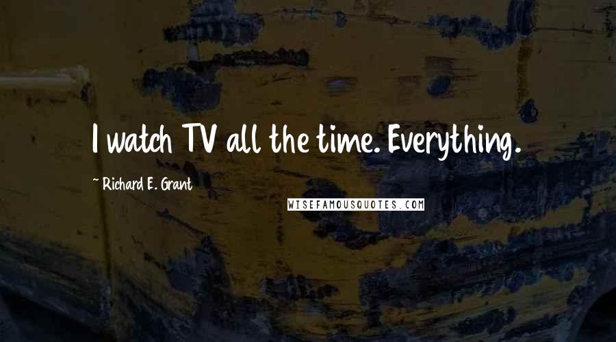 Richard E. Grant Quotes: I watch TV all the time. Everything.