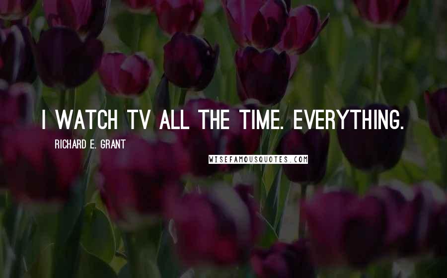 Richard E. Grant Quotes: I watch TV all the time. Everything.