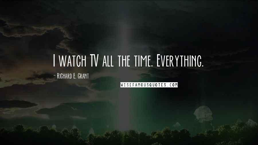 Richard E. Grant Quotes: I watch TV all the time. Everything.