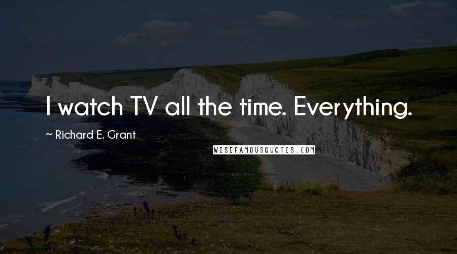 Richard E. Grant Quotes: I watch TV all the time. Everything.