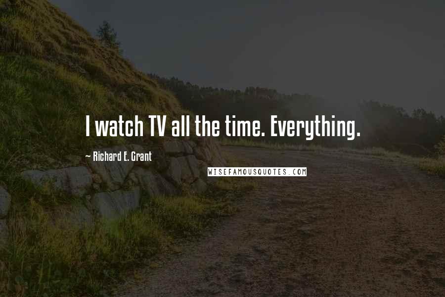 Richard E. Grant Quotes: I watch TV all the time. Everything.