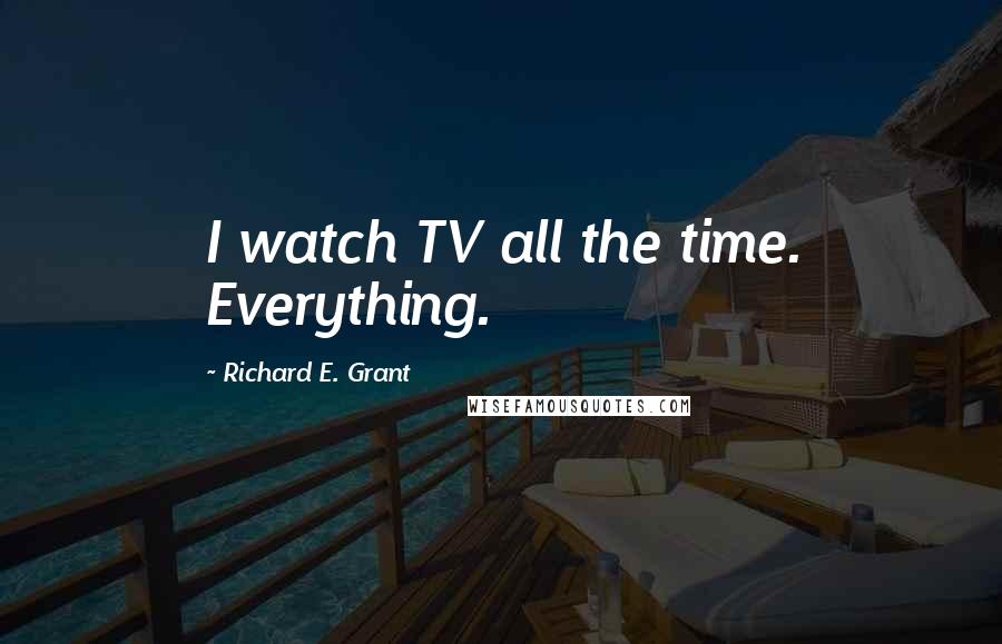 Richard E. Grant Quotes: I watch TV all the time. Everything.