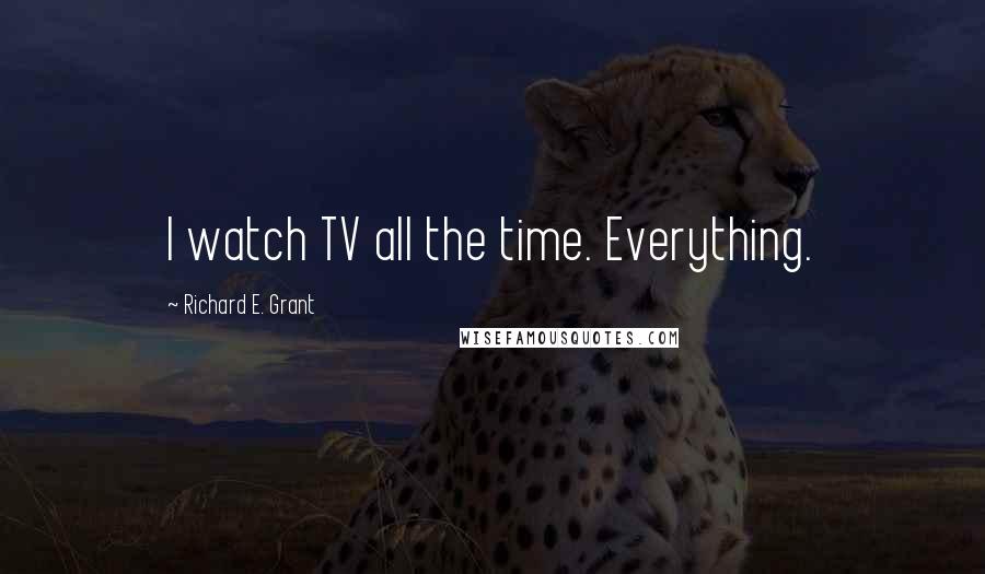 Richard E. Grant Quotes: I watch TV all the time. Everything.