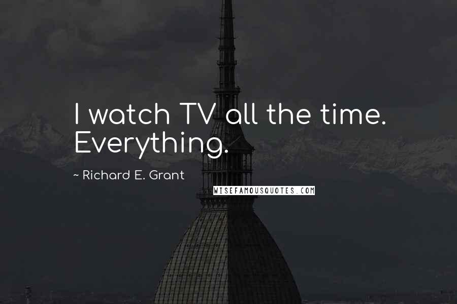 Richard E. Grant Quotes: I watch TV all the time. Everything.