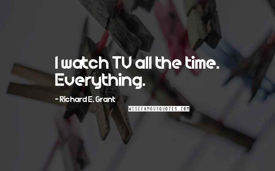 Richard E. Grant Quotes: I watch TV all the time. Everything.