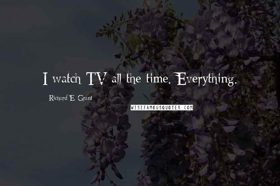 Richard E. Grant Quotes: I watch TV all the time. Everything.