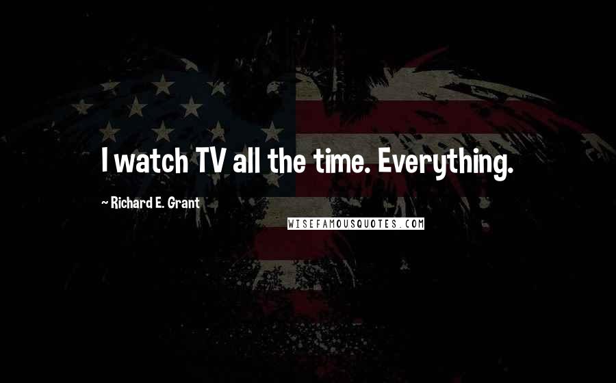 Richard E. Grant Quotes: I watch TV all the time. Everything.