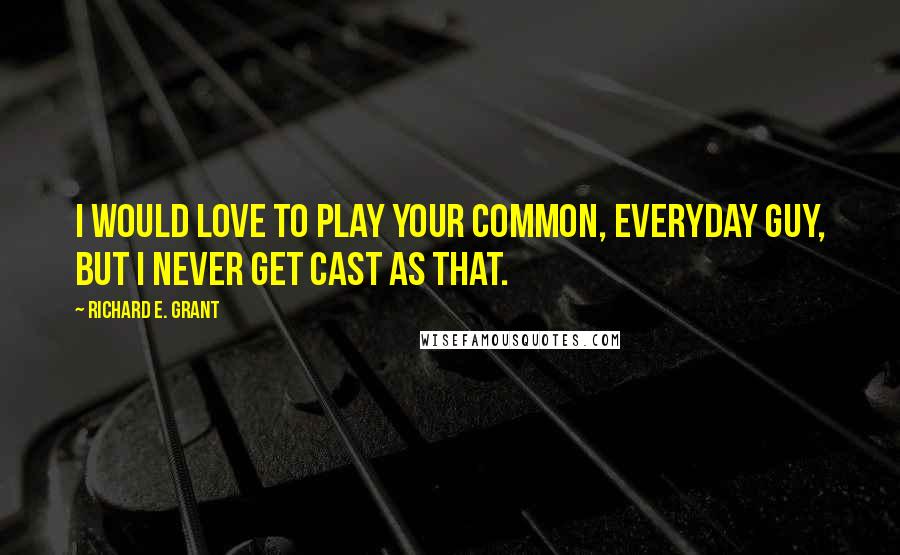 Richard E. Grant Quotes: I would love to play your common, everyday guy, but I never get cast as that.