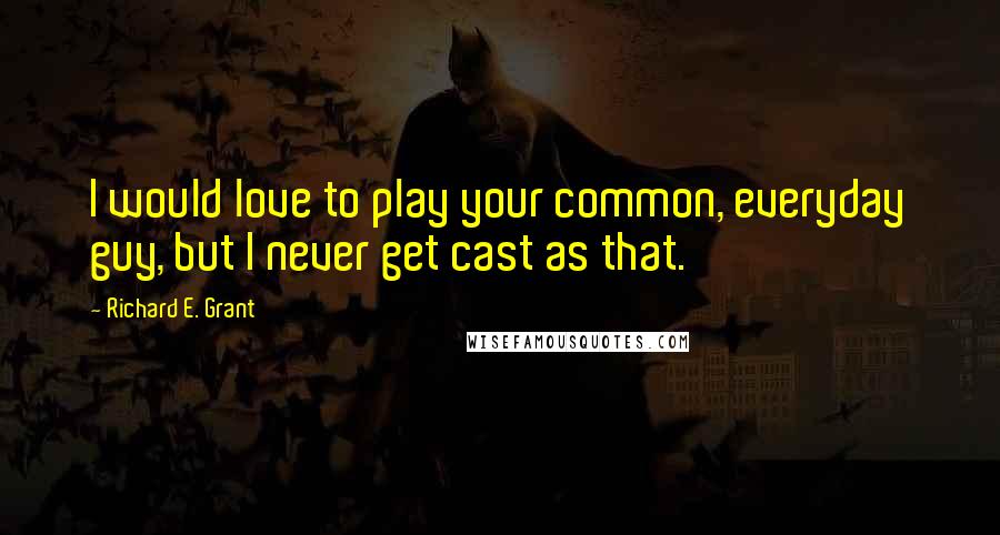 Richard E. Grant Quotes: I would love to play your common, everyday guy, but I never get cast as that.