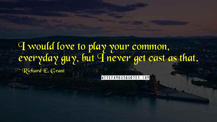 Richard E. Grant Quotes: I would love to play your common, everyday guy, but I never get cast as that.