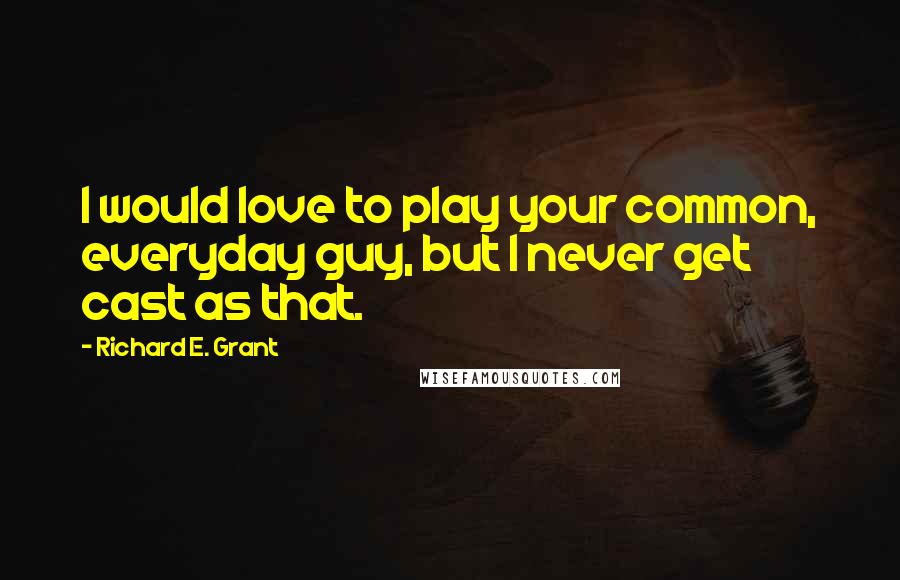 Richard E. Grant Quotes: I would love to play your common, everyday guy, but I never get cast as that.