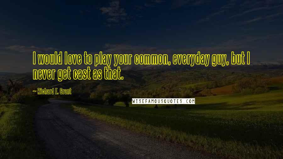 Richard E. Grant Quotes: I would love to play your common, everyday guy, but I never get cast as that.