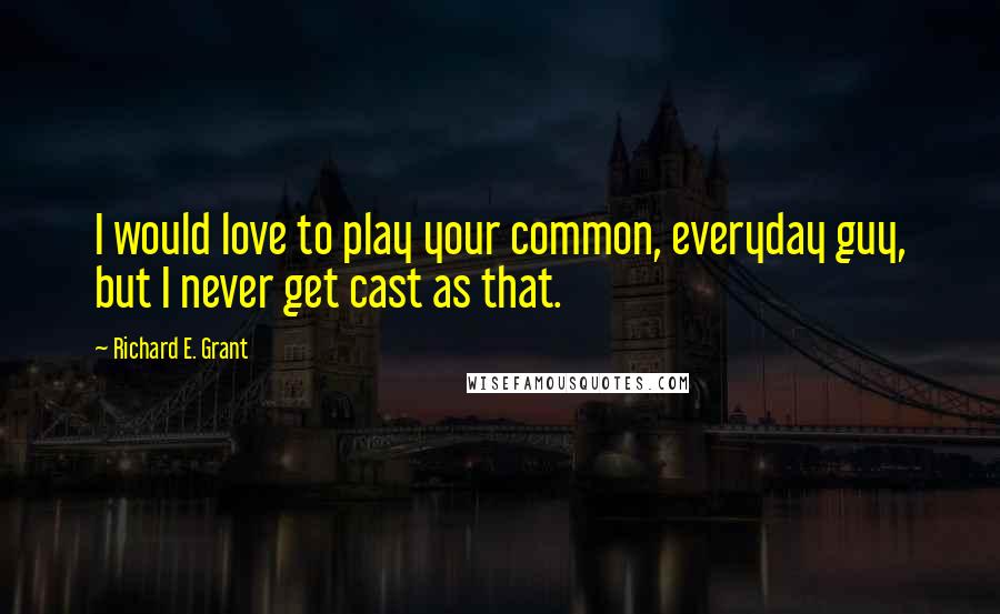 Richard E. Grant Quotes: I would love to play your common, everyday guy, but I never get cast as that.