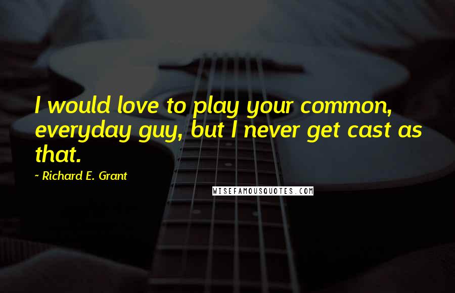 Richard E. Grant Quotes: I would love to play your common, everyday guy, but I never get cast as that.