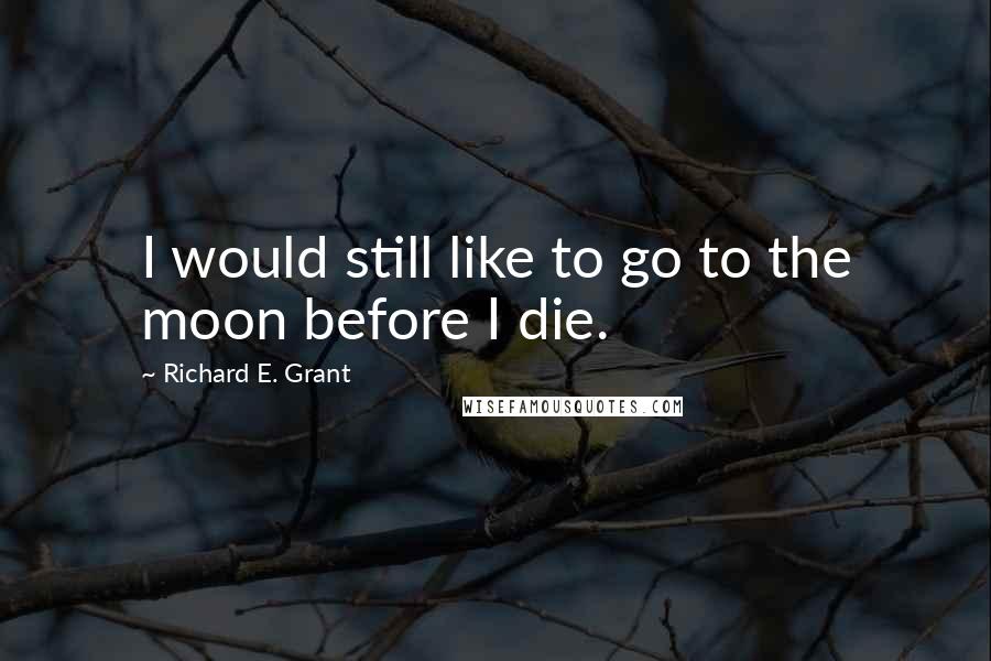 Richard E. Grant Quotes: I would still like to go to the moon before I die.