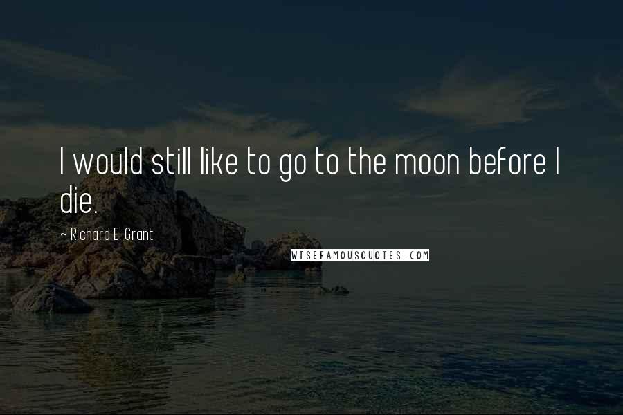 Richard E. Grant Quotes: I would still like to go to the moon before I die.