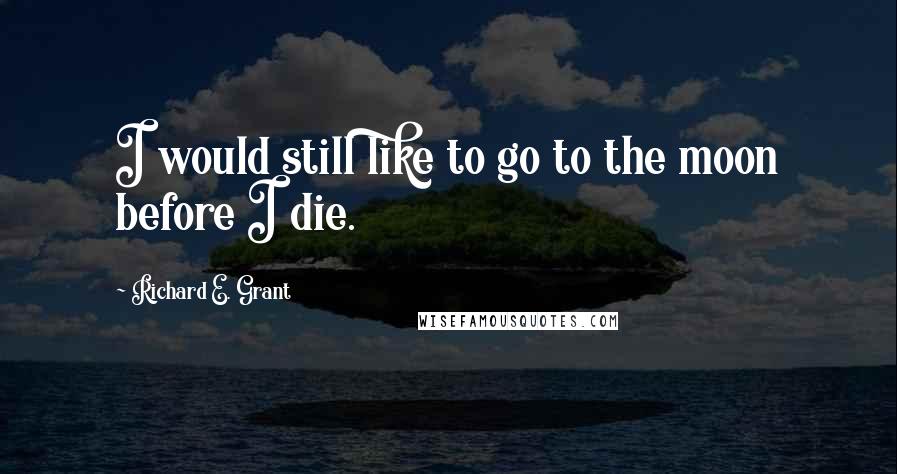 Richard E. Grant Quotes: I would still like to go to the moon before I die.